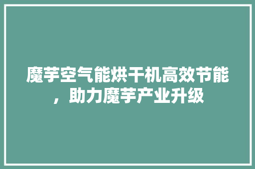 魔芋空气能烘干机高效节能，助力魔芋产业升级 清洁保养