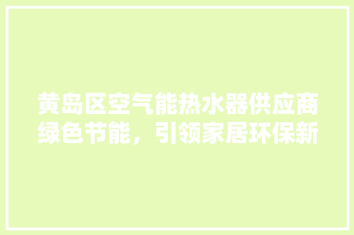 黄岛区空气能热水器供应商绿色节能，引领家居环保新潮流 家电维护