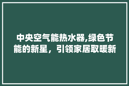 中央空气能热水器,绿色节能的新星，引领家居取暖新潮流_大型中央空气能热水器供应 中央空气能热水器,绿色节能的新星，引领家居取暖新潮流_大型中央空气能热水器供应 空调