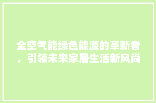 全空气能绿色能源的革新者，引领未来家居生活新风尚 热水器