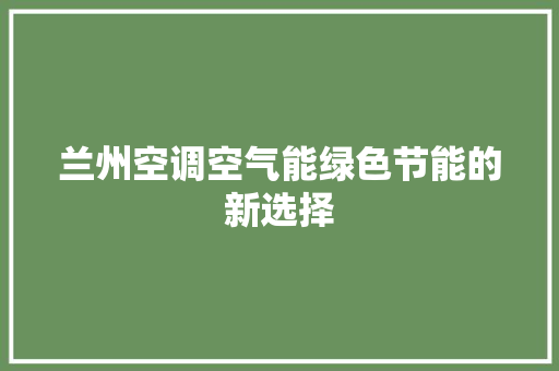 兰州空调空气能绿色节能的新选择 旧房改造