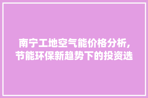 南宁工地空气能价格分析,节能环保新趋势下的投资选择_南宁工地空气能价格 南宁工地空气能价格分析,节能环保新趋势下的投资选择_南宁工地空气能价格 水电维修