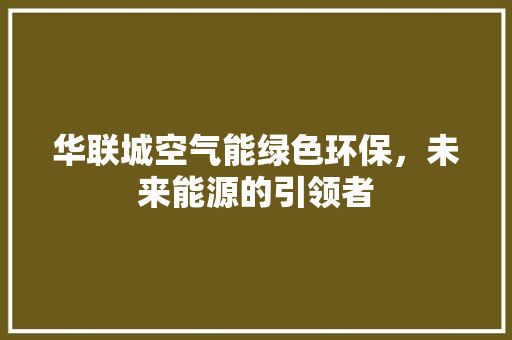华联城空气能绿色环保，未来能源的引领者 水电维修