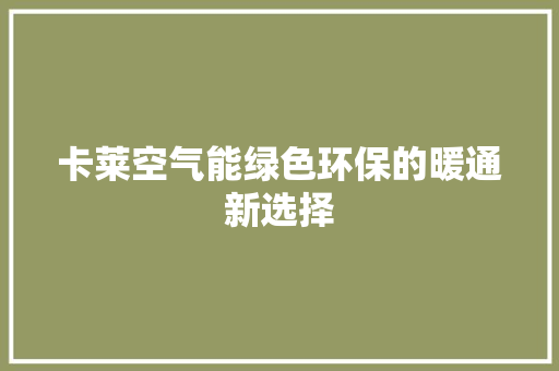 卡莱空气能绿色环保的暖通新选择 水电维修