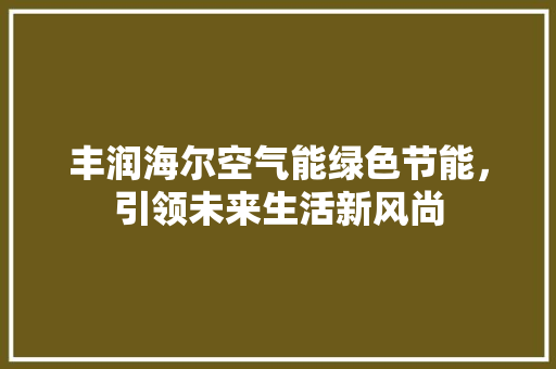 丰润海尔空气能绿色节能，引领未来生活新风尚 清洁保养