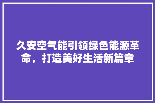 久安空气能引领绿色能源革命，打造美好生活新篇章 家具修理