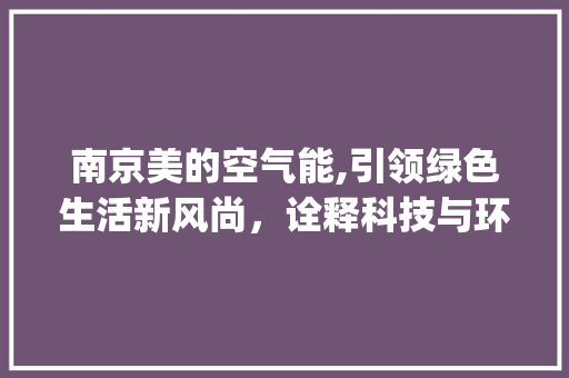 南京美的空气能,引领绿色生活新风尚，诠释科技与环保的完美融合_南京美的空气能厂家 南京美的空气能,引领绿色生活新风尚，诠释科技与环保的完美融合_南京美的空气能厂家 装修设计