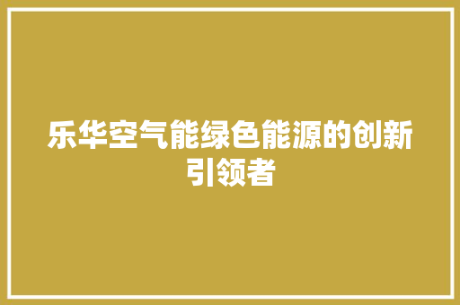 乐华空气能绿色能源的创新引领者 局部翻新