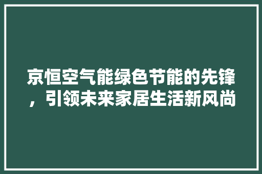京恒空气能绿色节能的先锋，引领未来家居生活新风尚 热水器