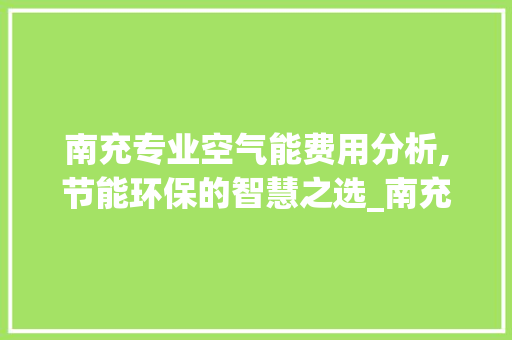 南充专业空气能费用分析,节能环保的智慧之选_南充专业空气能费用 南充专业空气能费用分析,节能环保的智慧之选_南充专业空气能费用 装修设计