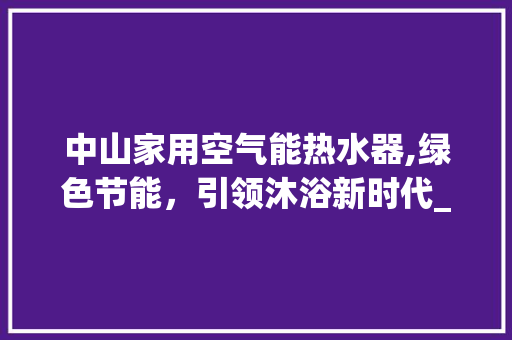 中山家用空气能热水器,绿色节能，引领沐浴新时代_中山家用空气能热水器供应 中山家用空气能热水器,绿色节能，引领沐浴新时代_中山家用空气能热水器供应 空调
