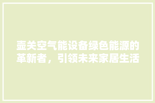 壶关空气能设备绿色能源的革新者，引领未来家居生活 家具修理