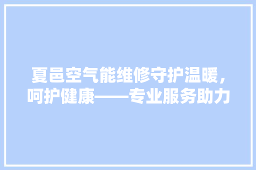 夏邑空气能维修守护温暖，呵护健康——专业服务助力美好生活 洁具维修