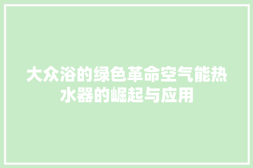 大众浴的绿色革命空气能热水器的崛起与应用 清洁保养