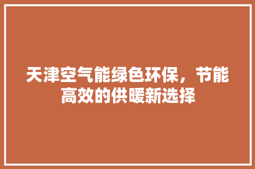 天津空气能绿色环保，节能高效的供暖新选择 清洁保养