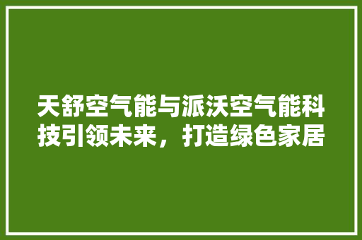 天舒空气能与派沃空气能科技引领未来，打造绿色家居生活 水电维修