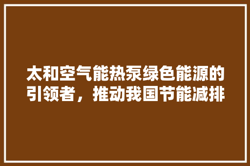 太和空气能热泵绿色能源的引领者，推动我国节能减排事业 冰箱