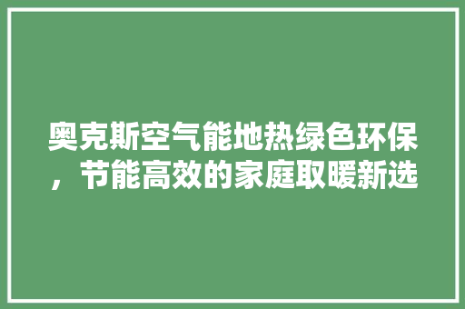 奥克斯空气能地热绿色环保，节能高效的家庭取暖新选择 水电维修