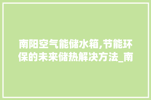 南阳空气能储水箱,节能环保的未来储热解决方法_南阳空气能储水箱 南阳空气能储水箱,节能环保的未来储热解决方法_南阳空气能储水箱 家电维护