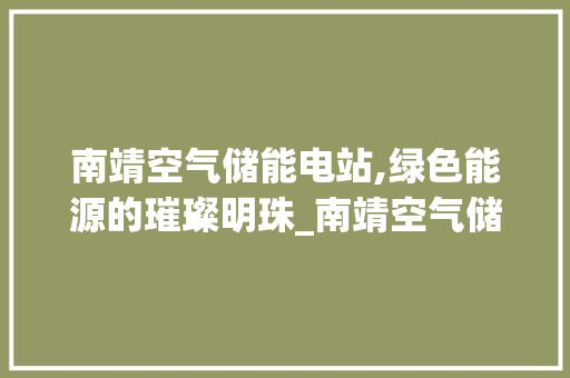 南靖空气储能电站,绿色能源的璀璨明珠_南靖空气储能电站 南靖空气储能电站,绿色能源的璀璨明珠_南靖空气储能电站 家具修理