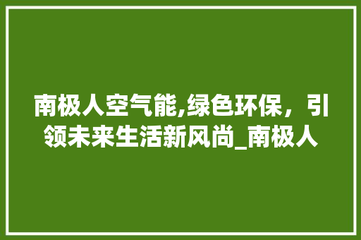 南极人空气能,绿色环保，引领未来生活新风尚_南极人空气能 南极人空气能,绿色环保，引领未来生活新风尚_南极人空气能 旧房改造