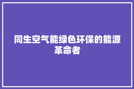 同生空气能绿色环保的能源革命者 空调