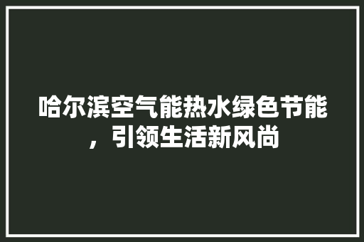 哈尔滨空气能热水绿色节能，引领生活新风尚 贴膜