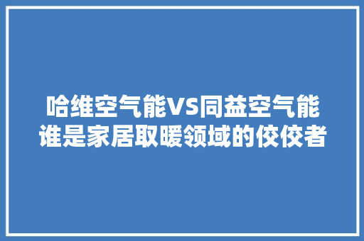 哈维空气能VS同益空气能谁是家居取暖领域的佼佼者 冰箱