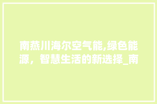 南燕川海尔空气能,绿色能源，智慧生活的新选择_南燕川海尔空气能 南燕川海尔空气能,绿色能源，智慧生活的新选择_南燕川海尔空气能 贴膜