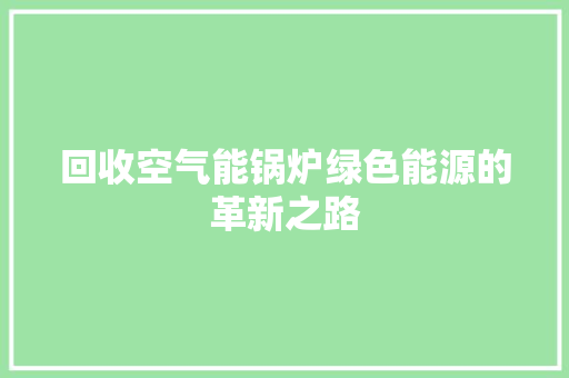 回收空气能锅炉绿色能源的革新之路 家电维护