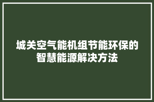 城关空气能机组节能环保的智慧能源解决方法 家电维护