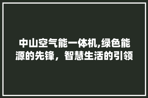 中山空气能一体机,绿色能源的先锋，智慧生活的引领者_中山空气能一体机公司 中山空气能一体机,绿色能源的先锋，智慧生活的引领者_中山空气能一体机公司 家居维修