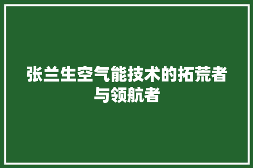 张兰生空气能技术的拓荒者与领航者 清洁保养