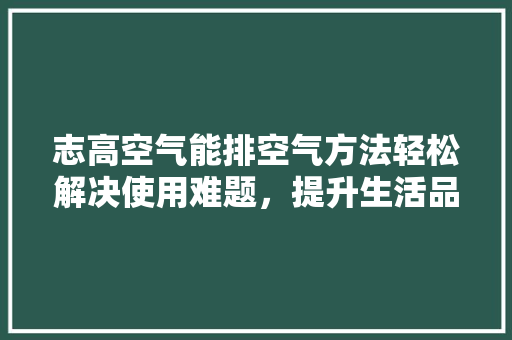 志高空气能排空气方法轻松解决使用难题，提升生活品质 家电维护