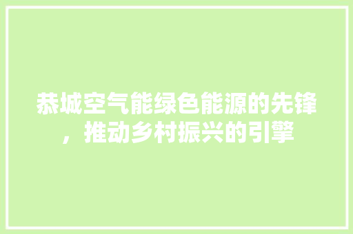 恭城空气能绿色能源的先锋，推动乡村振兴的引擎 水电维修