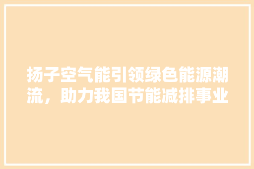 扬子空气能引领绿色能源潮流，助力我国节能减排事业 冰箱