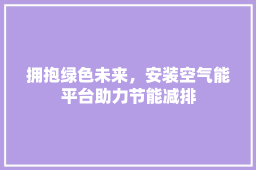拥抱绿色未来，安装空气能平台助力节能减排 旧房改造