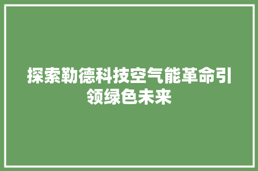 探索勒德科技空气能革命引领绿色未来 局部翻新