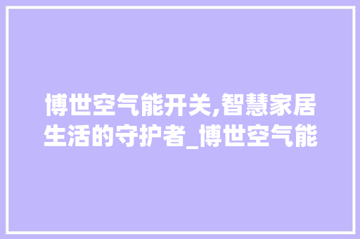 博世空气能开关,智慧家居生活的守护者_博世空气能如何开关 博世空气能开关,智慧家居生活的守护者_博世空气能如何开关 旧房改造