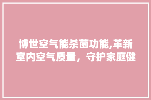 博世空气能杀菌功能,革新室内空气质量，守护家庭健康防线_博世空气能杀菌功能 博世空气能杀菌功能,革新室内空气质量，守护家庭健康防线_博世空气能杀菌功能 旧房改造