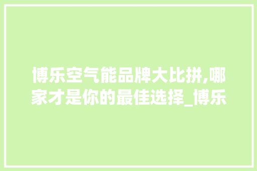 博乐空气能品牌大比拼,哪家才是你的最佳选择_博乐空气能哪家好 博乐空气能品牌大比拼,哪家才是你的最佳选择_博乐空气能哪家好 装修设计