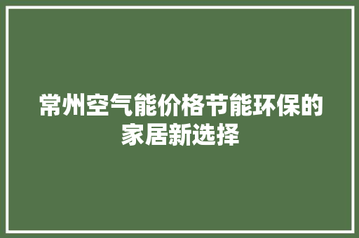 常州空气能价格节能环保的家居新选择 装修设计