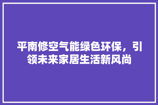 平南修空气能绿色环保，引领未来家居生活新风尚 水电维修