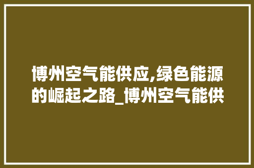 博州空气能供应,绿色能源的崛起之路_博州空气能供应 博州空气能供应,绿色能源的崛起之路_博州空气能供应 冰箱