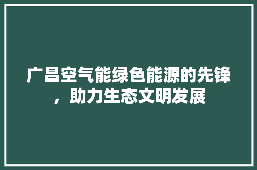 广昌空气能绿色能源的先锋，助力生态文明发展 冰箱