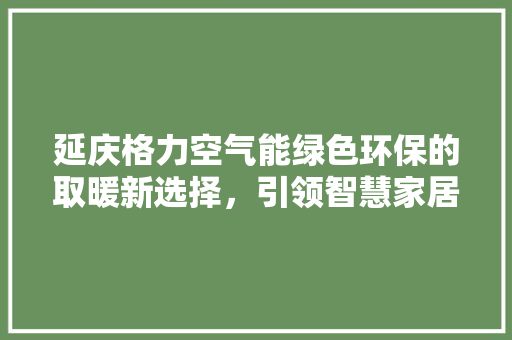 延庆格力空气能绿色环保的取暖新选择，引领智慧家居生活 贴膜