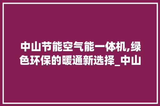 中山节能空气能一体机,绿色环保的暖通新选择_中山节能空气能一体机商家 中山节能空气能一体机,绿色环保的暖通新选择_中山节能空气能一体机商家 旧房改造