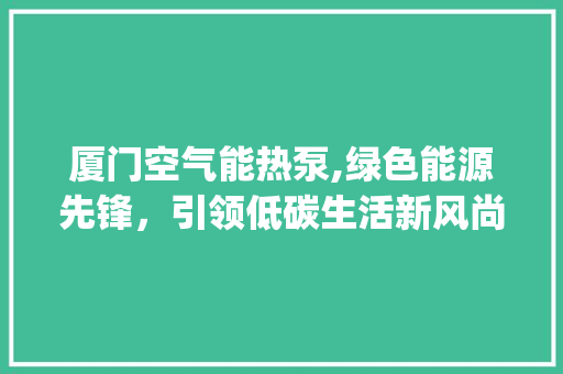 厦门空气能热泵,绿色能源先锋，引领低碳生活新风尚_空气能热泵厦门厂 厦门空气能热泵,绿色能源先锋，引领低碳生活新风尚_空气能热泵厦门厂 局部翻新