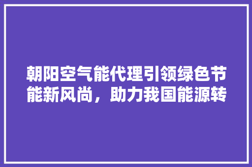 朝阳空气能代理引领绿色节能新风尚，助力我国能源转型 清洁保养