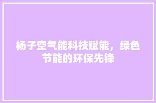 杨子空气能科技赋能，绿色节能的环保先锋 翻新改色